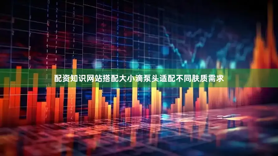 配资知识网站搭配大小滴泵头适配不同肤质需求
