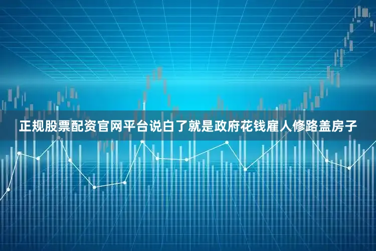 正规股票配资官网平台说白了就是政府花钱雇人修路盖房子