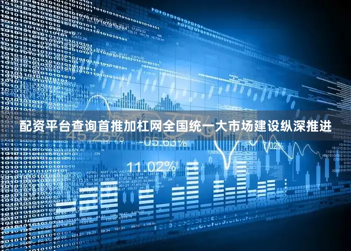 配资平台查询首推加杠网全国统一大市场建设纵深推进