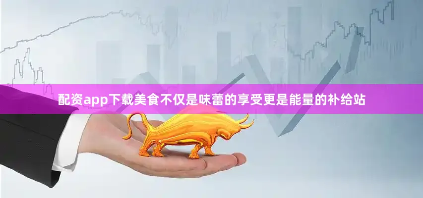 配资app下载美食不仅是味蕾的享受更是能量的补给站