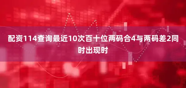 配资114查询最近10次百十位两码合4与两码差2同时出现时