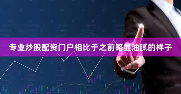 专业炒股配资门户相比于之前略显油腻的样子