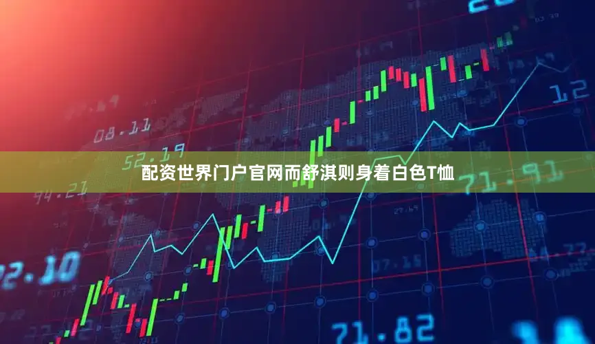 配资世界门户官网而舒淇则身着白色T恤