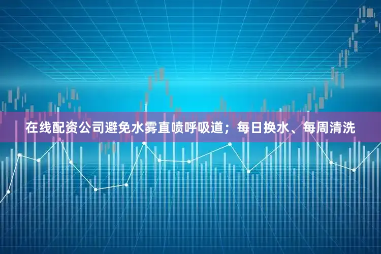 在线配资公司避免水雾直喷呼吸道；每日换水、每周清洗