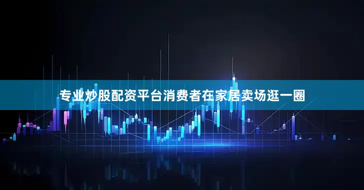 专业炒股配资平台消费者在家居卖场逛一圈