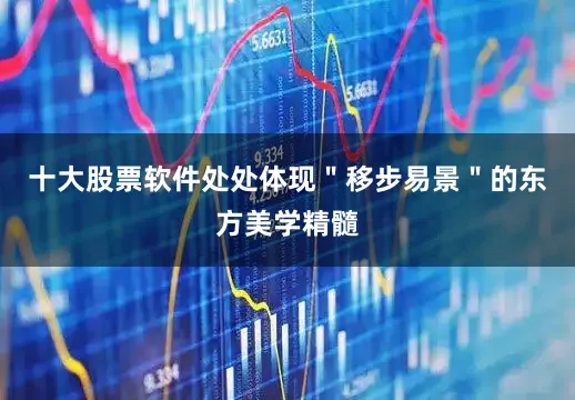 十大股票软件处处体现＂移步易景＂的东方美学精髓