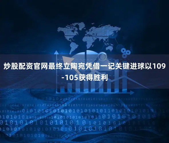 炒股配资官网最终立陶宛凭借一记关键进球以109-105获得胜利