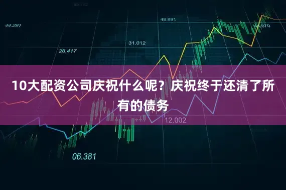 10大配资公司庆祝什么呢？庆祝终于还清了所有的债务