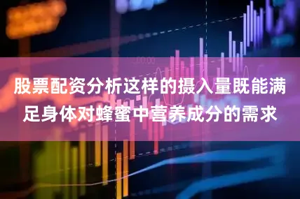 股票配资分析这样的摄入量既能满足身体对蜂蜜中营养成分的需求