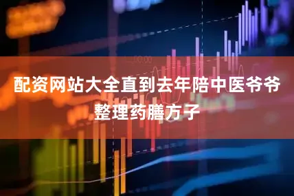 配资网站大全直到去年陪中医爷爷整理药膳方子