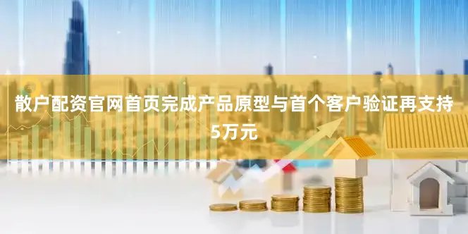 散户配资官网首页完成产品原型与首个客户验证再支持5万元