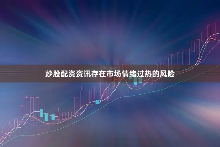 炒股配资资讯存在市场情绪过热的风险