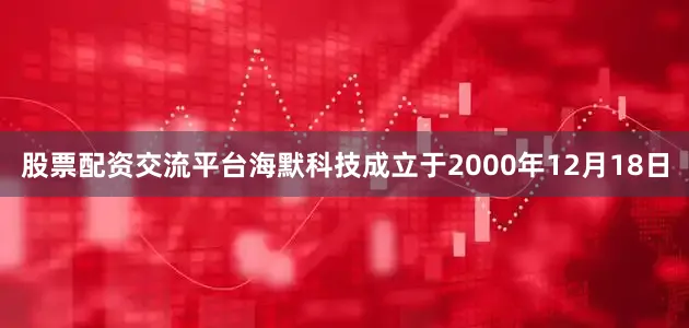 股票配资交流平台海默科技成立于2000年12月18日