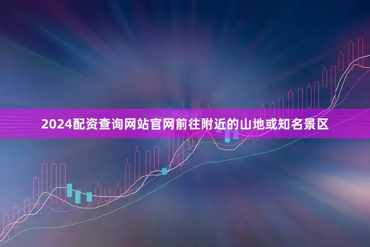 2024配资查询网站官网前往附近的山地或知名景区