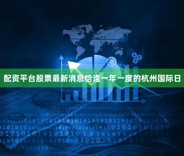 配资平台股票最新消息恰逢一年一度的杭州国际日