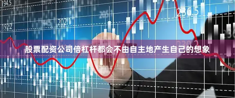 股票配资公司倍杠杆都会不由自主地产生自己的想象