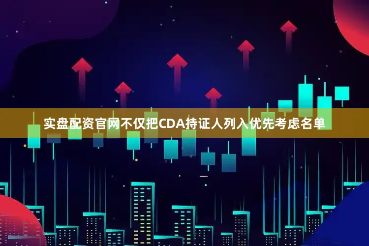 实盘配资官网不仅把CDA持证人列入优先考虑名单