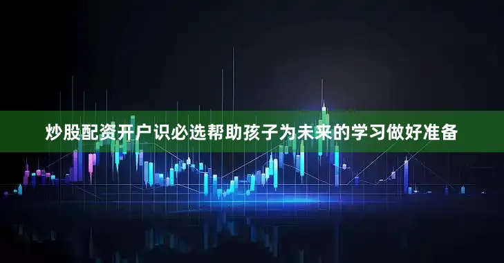 炒股配资开户识必选帮助孩子为未来的学习做好准备