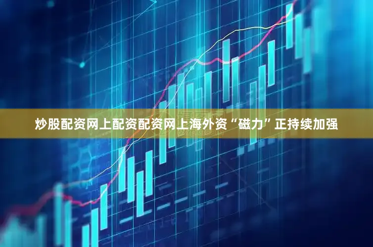 炒股配资网上配资配资网上海外资“磁力”正持续加强