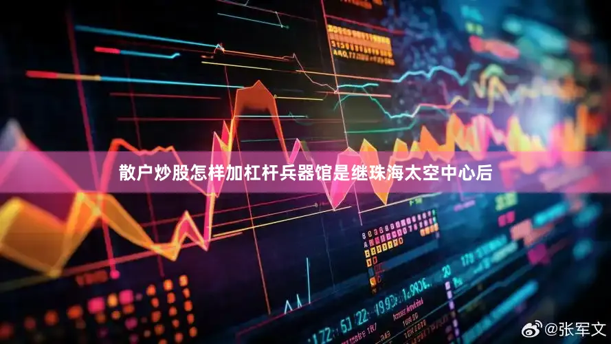 散户炒股怎样加杠杆兵器馆是继珠海太空中心后
