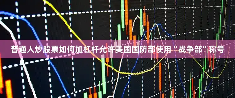 普通人炒股票如何加杠杆允许美国国防部使用“战争部”称号