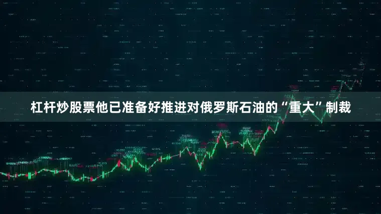 杠杆炒股票他已准备好推进对俄罗斯石油的“重大”制裁