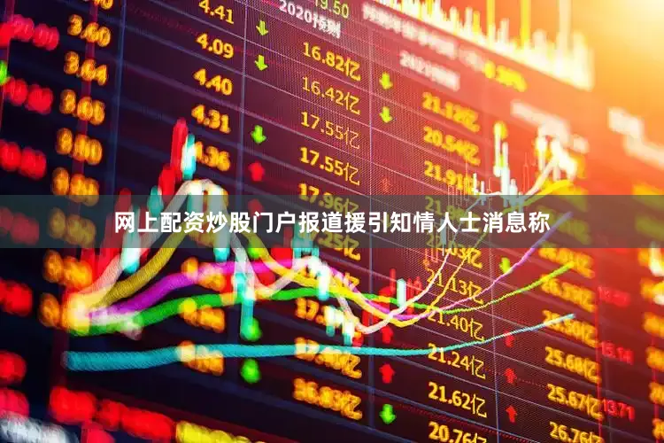 网上配资炒股门户报道援引知情人士消息称