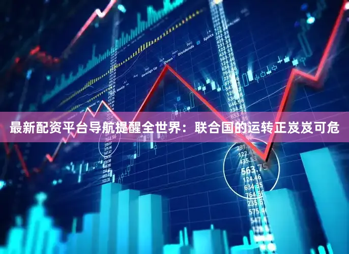 最新配资平台导航提醒全世界：联合国的运转正岌岌可危