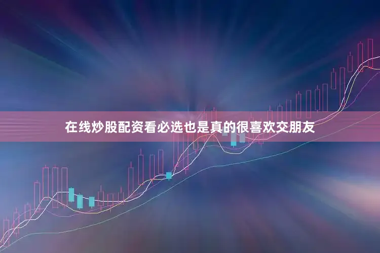 在线炒股配资看必选也是真的很喜欢交朋友