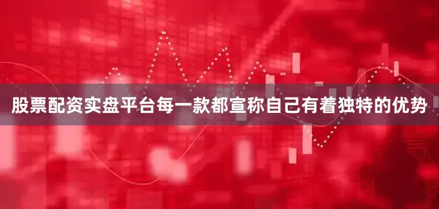 股票配资实盘平台每一款都宣称自己有着独特的优势