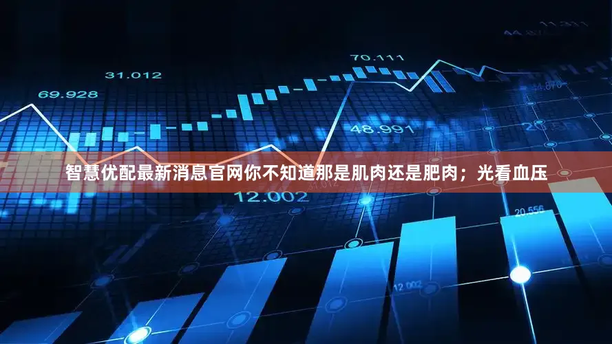 智慧优配最新消息官网你不知道那是肌肉还是肥肉；光看血压