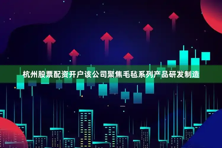 杭州股票配资开户该公司聚焦毛毡系列产品研发制造