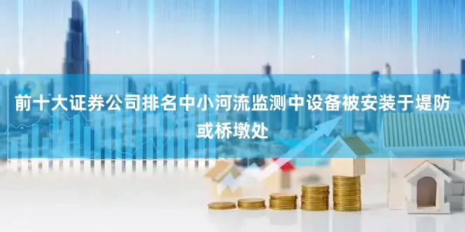前十大证券公司排名中小河流监测中设备被安装于堤防或桥墩处