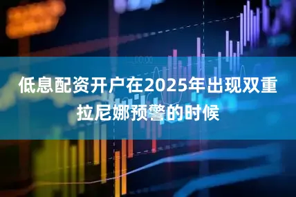 低息配资开户在2025年出现双重拉尼娜预警的时候