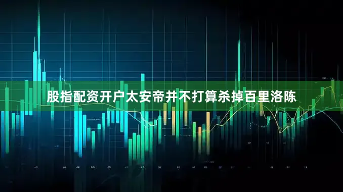 股指配资开户太安帝并不打算杀掉百里洛陈