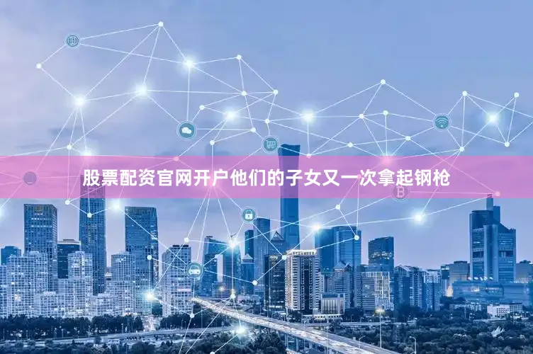 股票配资官网开户他们的子女又一次拿起钢枪