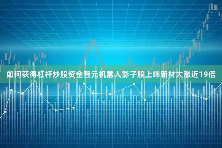 如何获得杠杆炒股资金智元机器人影子股上纬新材大涨近19倍