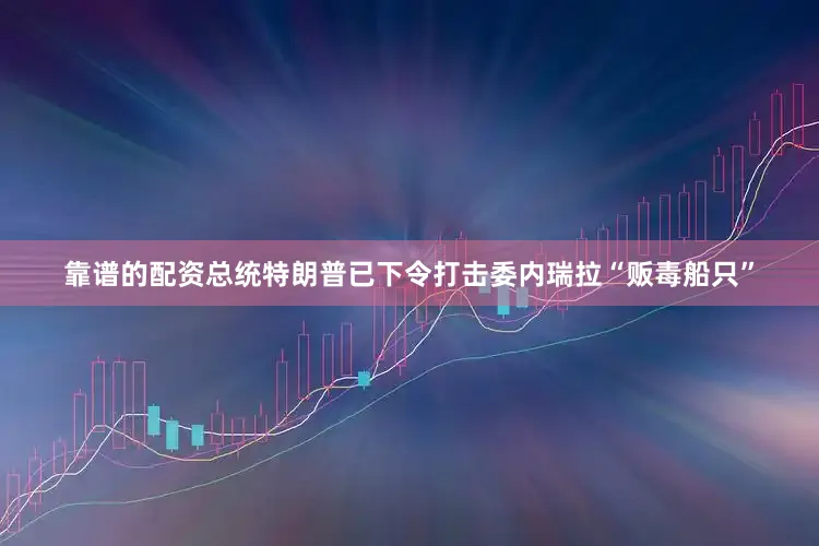 靠谱的配资总统特朗普已下令打击委内瑞拉“贩毒船只”