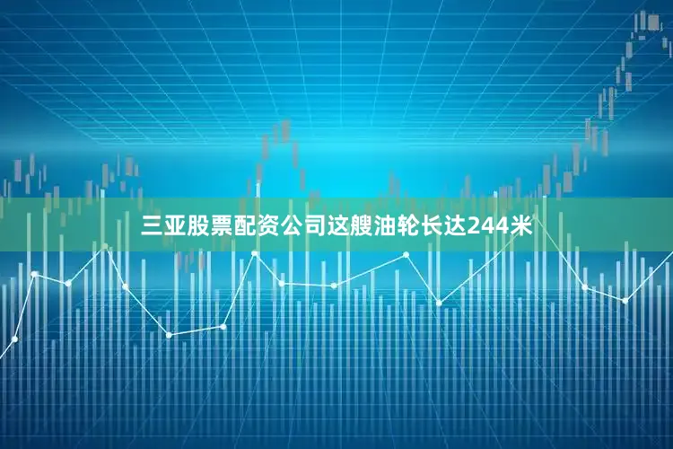 三亚股票配资公司这艘油轮长达244米