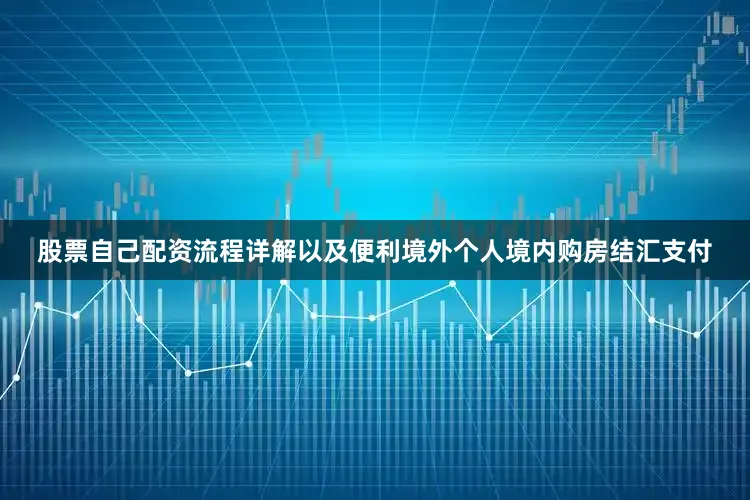 股票自己配资流程详解以及便利境外个人境内购房结汇支付